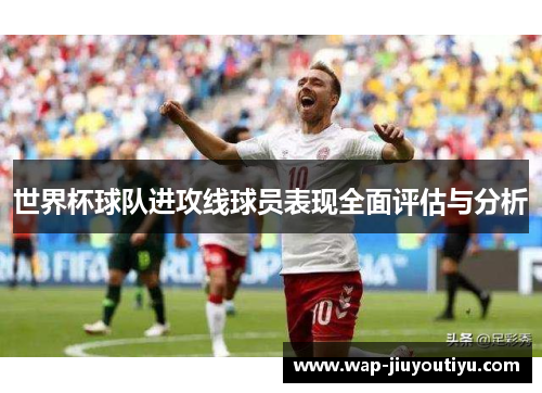 世界杯球队进攻线球员表现全面评估与分析 世界杯球队进攻线球员表现全面评估与分析