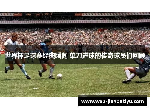 世界杯足球赛经典瞬间 单刀进球的传奇球员们回顾 世界杯足球赛经典瞬间 单刀进球的传奇球员们回顾