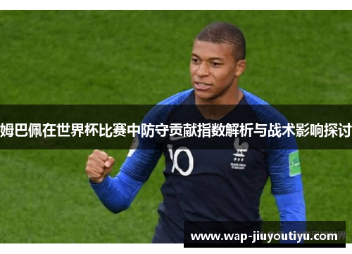 姆巴佩在世界杯比赛中防守贡献指数解析与战术影响探讨 姆巴佩在世界杯比赛中防守贡献指数解析与战术影响探讨