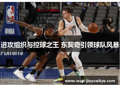 进攻组织与控球之王 东契奇引领球队风暴 进攻组织与控球之王 东契奇引领球队风暴