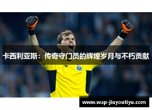 卡西利亚斯:传奇守门员的辉煌岁月与不朽贡献 卡西利亚斯:传奇守门员的辉煌岁月与不朽贡献