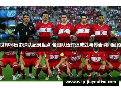 世界杯历史球队纪录盘点 各国队伍辉煌成就与传奇瞬间回顾 世界杯历史球队纪录盘点 各国队伍辉煌成就与传奇瞬间回顾
