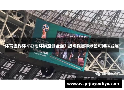 体育世界杯举办地环境监测全面升级确保赛事绿色可持续发展 体育世界杯举办地环境监测全面升级确保赛事绿色可持续发展
