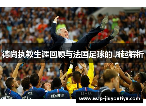 德尚执教生涯回顾与法国足球的崛起解析