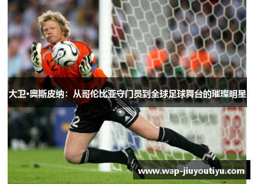 大卫·奥斯皮纳:从哥伦比亚守门员到全球足球舞台的璀璨明星 大卫·奥斯皮纳:从哥伦比亚守门员到全球足球舞台的璀璨明星