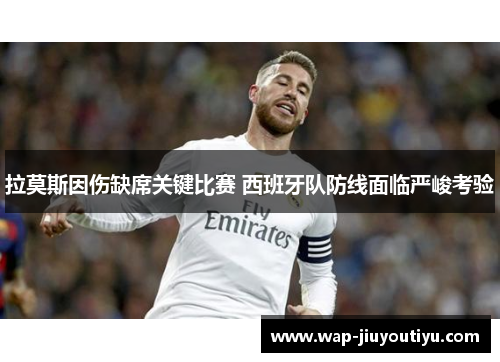 拉莫斯因伤缺席关键比赛 西班牙队防线面临严峻考验 拉莫斯因伤缺席关键比赛 西班牙队防线面临严峻考验