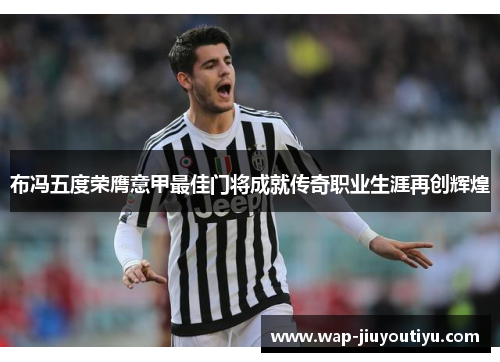 布冯五度荣膺意甲最佳门将成就传奇职业生涯再创辉煌 布冯五度荣膺意甲最佳门将成就传奇职业生涯再创辉煌