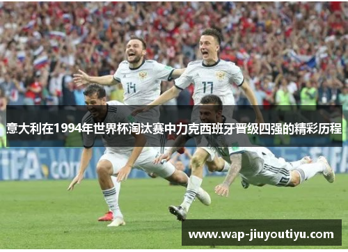 意大利在1994年世界杯淘汰赛中力克西班牙晋级四强的精彩历程 意大利在1994年世界杯淘汰赛中力克西班牙晋级四强的精彩历程