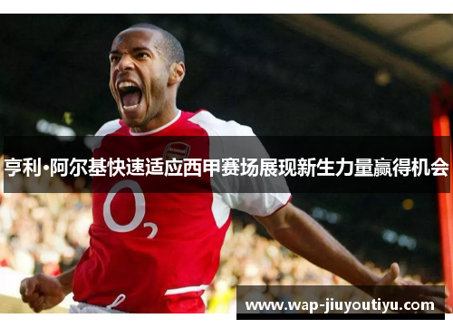 亨利·阿尔基快速适应西甲赛场展现新生力量赢得机会 亨利·阿尔基快速适应西甲赛场展现新生力量赢得机会