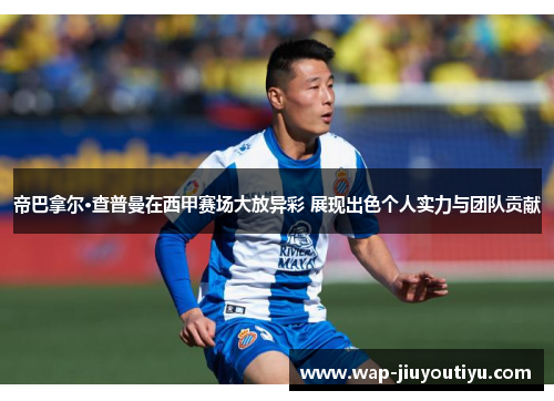 帝巴拿尔·查普曼在西甲赛场大放异彩 展现出色个人实力与团队贡献 帝巴拿尔·查普曼在西甲赛场大放异彩 展现出色个人实力与团队贡献