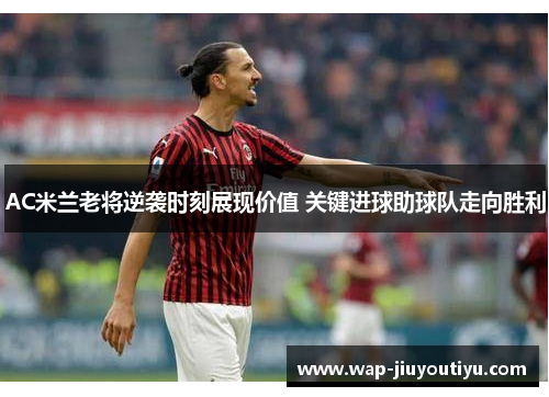 AC米兰老将逆袭时刻展现价值 关键进球助球队走向胜利 AC米兰老将逆袭时刻展现价值 关键进球助球队走向胜利