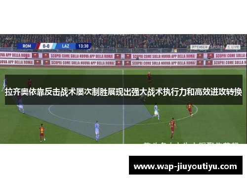 拉齐奥依靠反击战术屡次制胜展现出强大战术执行力和高效进攻转换 拉齐奥依靠反击战术屡次制胜展现出强大战术执行力和高效进攻转换