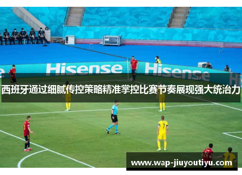 西班牙通过细腻传控策略精准掌控比赛节奏展现强大统治力 西班牙通过细腻传控策略精准掌控比赛节奏展现强大统治力