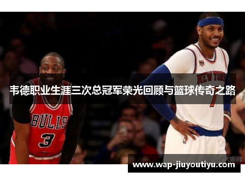 韦德职业生涯三次总冠军荣光回顾与篮球传奇之路 韦德职业生涯三次总冠军荣光回顾与篮球传奇之路