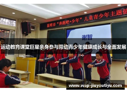 运动教育课堂巨星亲身参与带动青少年健康成长与全面发展 运动教育课堂巨星亲身参与带动青少年健康成长与全面发展