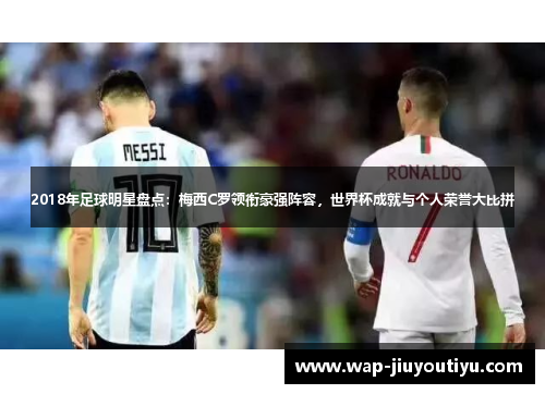 2018年足球明星盘点:梅西C罗领衔豪强阵容,世界杯成就与个人荣誉大比拼 2018年足球明星盘点:梅西C罗领衔豪强阵容,世界杯成就与个人荣誉大比拼