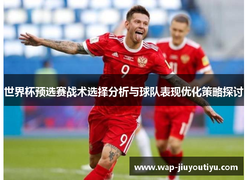 世界杯预选赛战术选择分析与球队表现优化策略探讨 世界杯预选赛战术选择分析与球队表现优化策略探讨