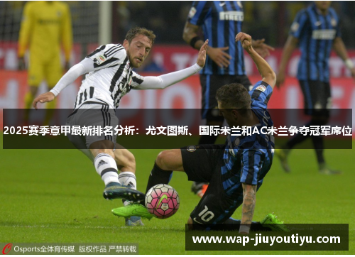 2025赛季意甲最新排名分析:尤文图斯、国际米兰和AC米兰争夺冠军席位 2025赛季意甲最新排名分析:尤文图斯、国际米兰和AC米兰争夺冠军席位