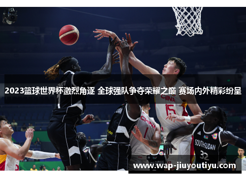 2023篮球世界杯激烈角逐 全球强队争夺荣耀之巅 赛场内外精彩纷呈 2023篮球世界杯激烈角逐 全球强队争夺荣耀之巅 赛场内外精彩纷呈