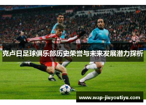 克卢日足球俱乐部历史荣誉与未来发展潜力探析