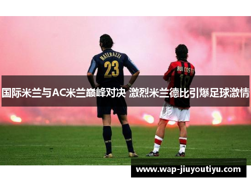 国际米兰与AC米兰巅峰对决 激烈米兰德比引爆足球激情 国际米兰与AC米兰巅峰对决 激烈米兰德比引爆足球激情
