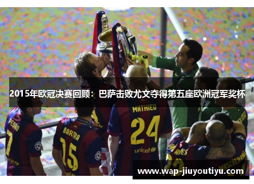 2015年欧冠决赛回顾:巴萨击败尤文夺得第五座欧洲冠军奖杯 2015年欧冠决赛回顾:巴萨击败尤文夺得第五座欧洲冠军奖杯