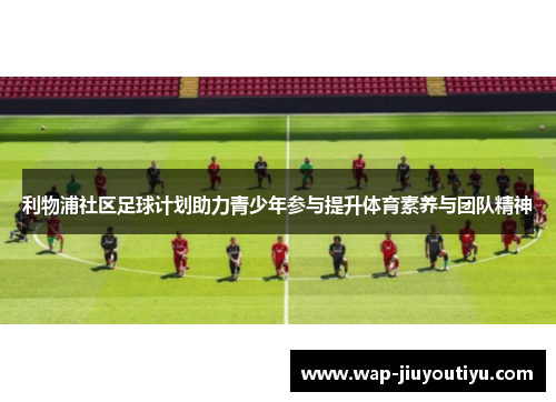 利物浦社区足球计划助力青少年参与提升体育素养与团队精神
