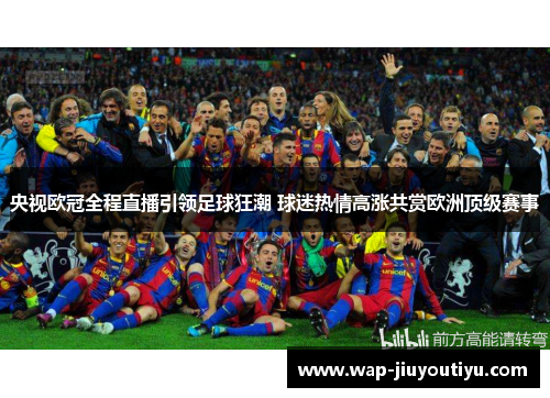 央视欧冠全程直播引领足球狂潮 球迷热情高涨共赏欧洲顶级赛事