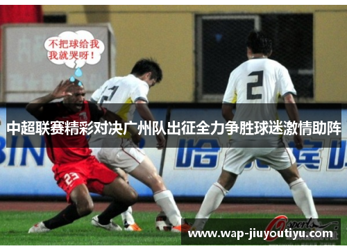 中超联赛精彩对决广州队出征全力争胜球迷激情助阵 中超联赛精彩对决广州队出征全力争胜球迷激情助阵