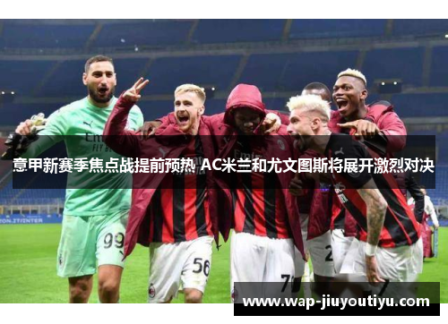 意甲新赛季焦点战提前预热 AC米兰和尤文图斯将展开激烈对决 意甲新赛季焦点战提前预热 AC米兰和尤文图斯将展开激烈对决