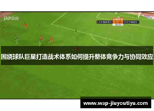 围绕球队巨星打造战术体系如何提升整体竞争力与协同效应 围绕球队巨星打造战术体系如何提升整体竞争力与协同效应