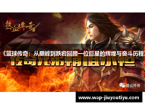 《篮球传奇:从巅峰到跌宕回顾一位巨星的辉煌与奋斗历程》 《篮球传奇:从巅峰到跌宕回顾一位巨星的辉煌与奋斗历程》