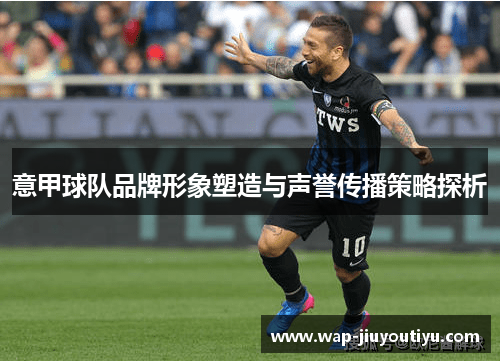 意甲球队品牌形象塑造与声誉传播策略探析 意甲球队品牌形象塑造与声誉传播策略探析