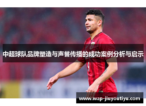 中超球队品牌塑造与声誉传播的成功案例分析与启示 中超球队品牌塑造与声誉传播的成功案例分析与启示