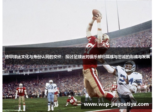 德甲球迷文化与身份认同的交织:探讨足球迷对俱乐部归属感与忠诚的形成与发展 德甲球迷文化与身份认同的交织:探讨足球迷对俱乐部归属感与忠诚的形成与发展