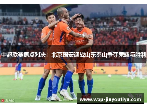 中超联赛焦点对决：北京国安迎战山东泰山争夺荣耀与胜利