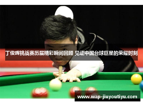 丁俊晖挑战赛历届精彩瞬间回顾 见证中国台球巨星的荣耀时刻 丁俊晖挑战赛历届精彩瞬间回顾 见证中国台球巨星的荣耀时刻