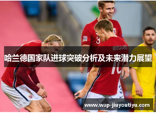 哈兰德国家队进球突破分析及未来潜力展望