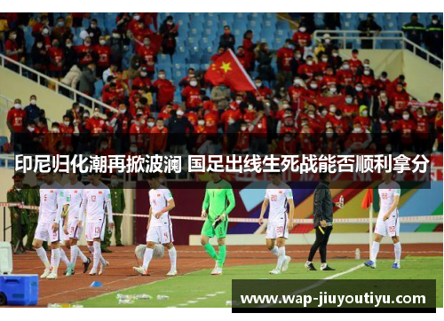 印尼归化潮再掀波澜 国足出线生死战能否顺利拿分