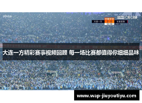 大连一方精彩赛事视频回顾 每一场比赛都值得你细细品味