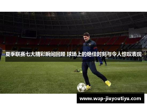 夏季联赛七大精彩瞬间回顾 球场上的绝佳时刻与令人惊叹表现