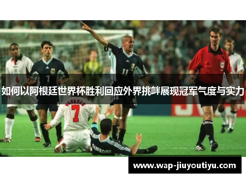 如何以阿根廷世界杯胜利回应外界挑衅展现冠军气度与实力