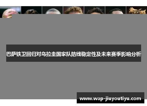 巴萨铁卫回归对乌拉圭国家队防线稳定性及未来赛季影响分析