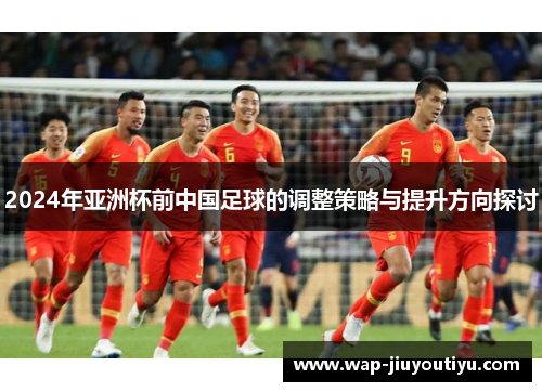 2024年亚洲杯前中国足球的调整策略与提升方向探讨