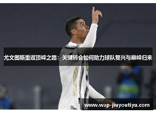 尤文图斯重返顶峰之路：关键转会如何助力球队复兴与巅峰归来