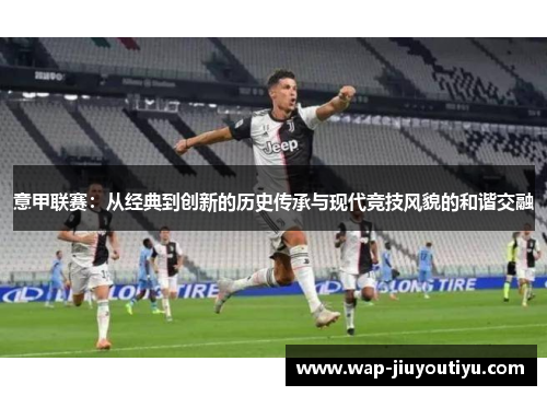 意甲联赛：从经典到创新的历史传承与现代竞技风貌的和谐交融