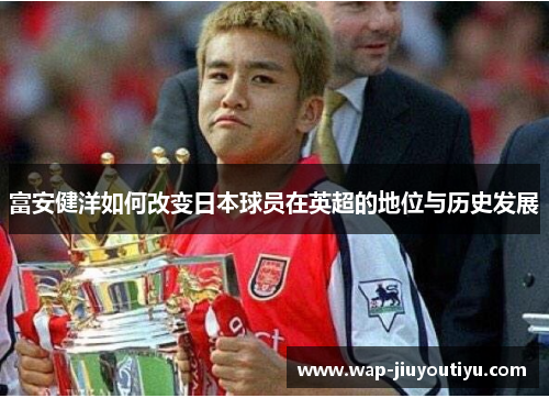 富安健洋如何改变日本球员在英超的地位与历史发展 富安健洋如何改变日本球员在英超的地位与历史发展