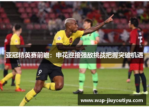 亚冠精英赛前瞻：申花迎接强敌挑战把握突破机遇
