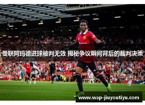 曼联阿玛德进球被判无效 揭秘争议瞬间背后的裁判决策 曼联阿玛德进球被判无效 揭秘争议瞬间背后的裁判决策