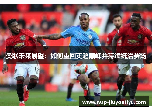 曼联未来展望:如何重回英超巅峰并持续统治赛场 曼联未来展望:如何重回英超巅峰并持续统治赛场